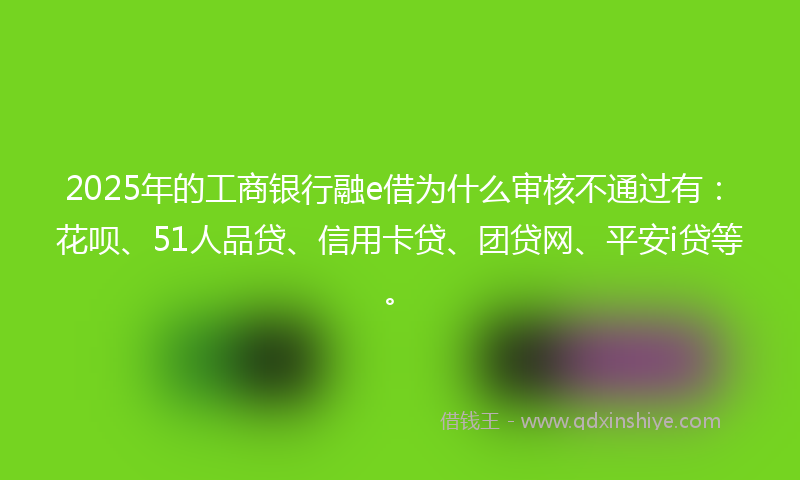 2025年的工商银行融e借为什么审核不通过有：花呗、51人品贷、信用卡贷、团贷网、平安i贷等。