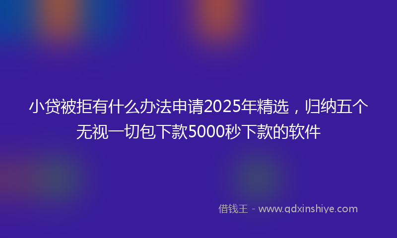 小贷被拒有什么办法申请2025年精选，归纳五个无视一切包下款5000秒下款的软件