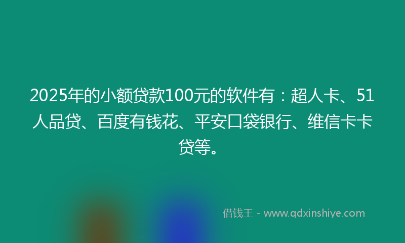 2025年的小额贷款100元的软件有：超人卡、51人品贷、百度有钱花、平安口袋银行、维信卡卡贷等。