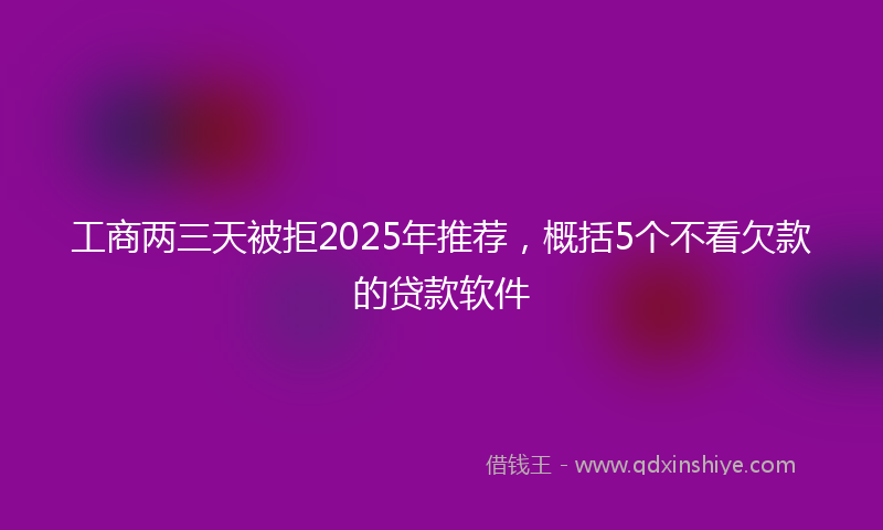 工商两三天被拒2025年推荐，概括5个不看欠款的贷款软件