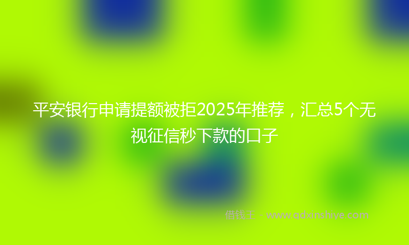 平安银行申请提额被拒2025年推荐，汇总5个无视征信秒下款的口子