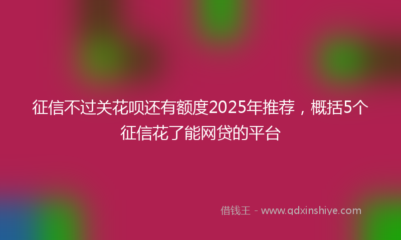 征信不过关花呗还有额度2025年推荐，概括5个征信花了能网贷的平台