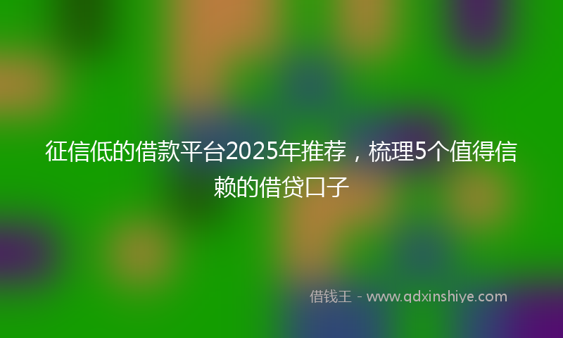 征信低的借款平台2025年推荐，梳理5个值得信赖的借贷口子