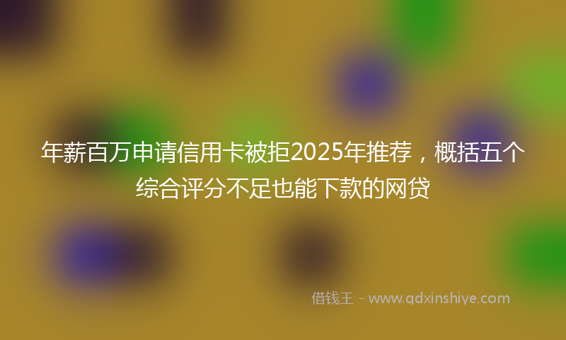 年薪百万申请信用卡被拒2025年推荐，概括五个综合评分不足也能下款的网贷