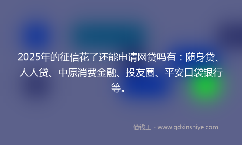 2025年的征信花了还能申请网贷吗有：随身贷、人人贷、中原消费金融、投友圈、平安口袋银行等。
