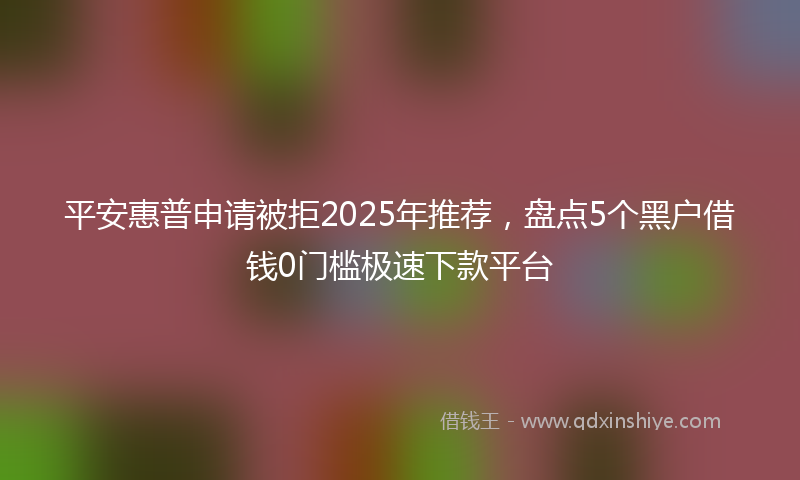 平安惠普申请被拒2025年推荐，盘点5个黑户借钱0门槛极速下款平台