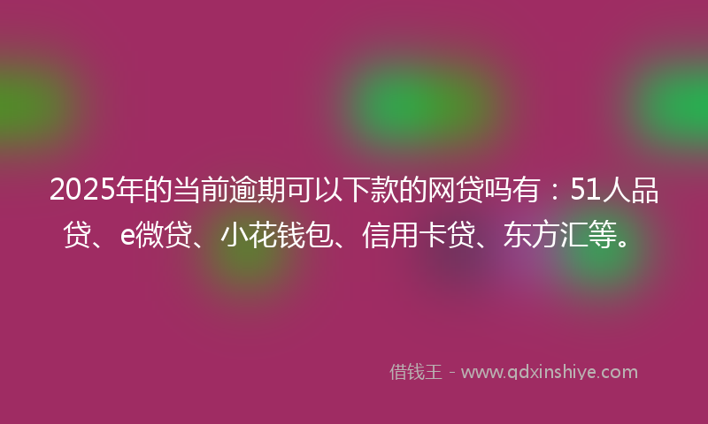 2025年的当前逾期可以下款的网贷吗有：51人品贷、e微贷、小花钱包、信用卡贷、东方汇等。