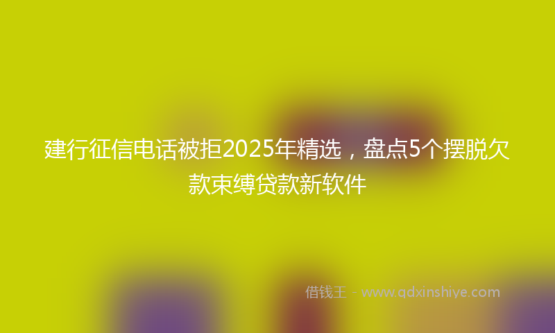 建行征信电话被拒2025年精选，盘点5个摆脱欠款束缚贷款新软件