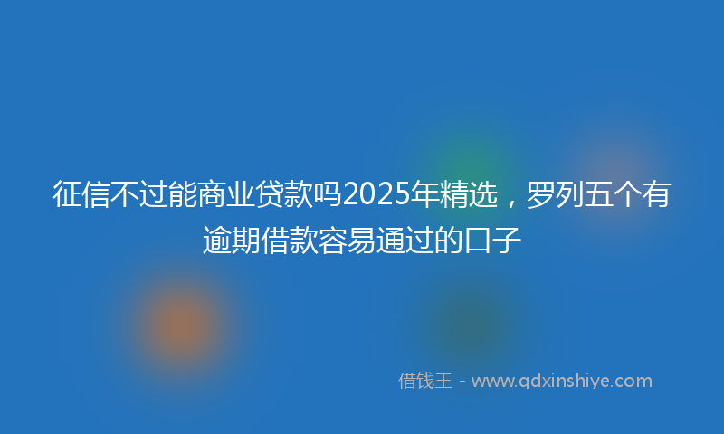 征信不过能商业贷款吗2025年精选，罗列五个有逾期借款容易通过的口子