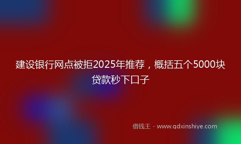 建设银行网点被拒2025年推荐，概括五个5000块贷款秒下口子