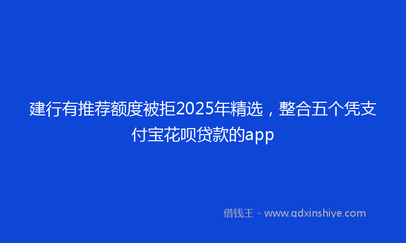建行有推荐额度被拒2025年精选，整合五个凭支付宝花呗贷款的app