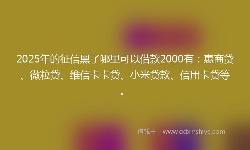 2025年的征信黑了哪里可以借款2000有：惠商贷、微粒贷、维信卡卡贷、小米贷款、信用卡贷等。
