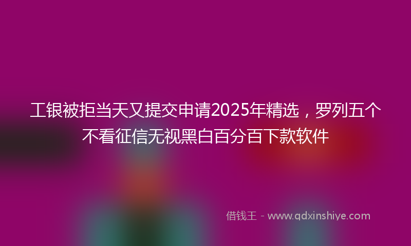 工银被拒当天又提交申请2025年精选，罗列五个不看征信无视黑白百分百下款软件
