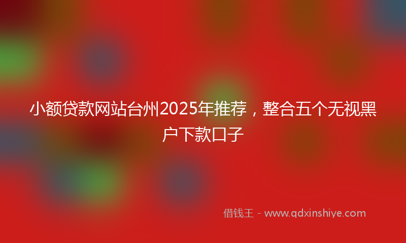 小额贷款网站台州2025年推荐，整合五个无视黑户下款口子