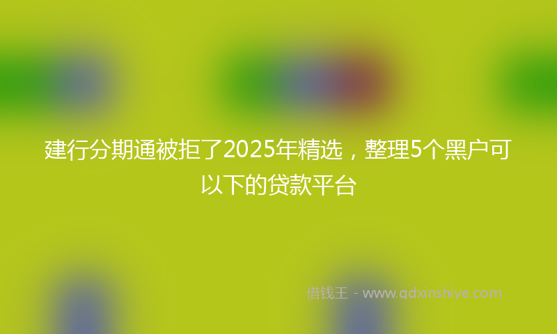 建行分期通被拒了2025年精选，整理5个黑户可以下的贷款平台