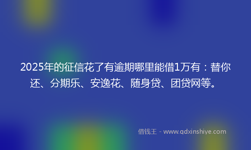 2025年的征信花了有逾期哪里能借1万有：替你还、分期乐、安逸花、随身贷、团贷网等。