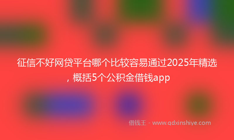 征信不好网贷平台哪个比较容易通过2025年精选，概括5个公积金借钱app