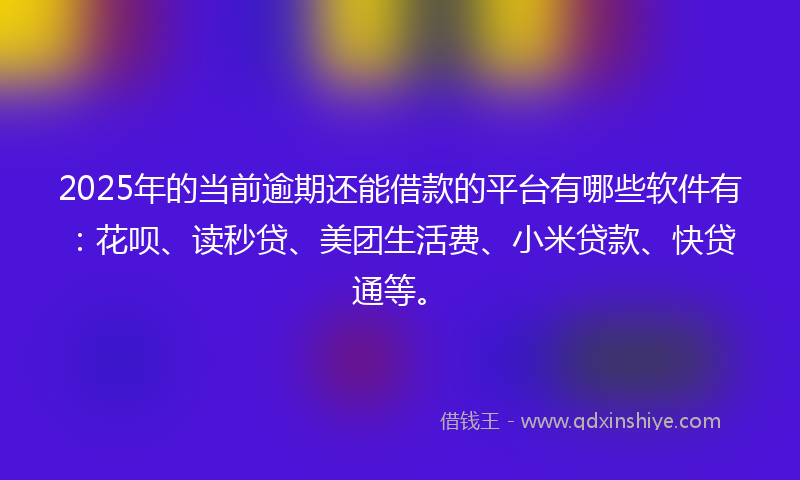 2025年的当前逾期还能借款的平台有哪些软件有：花呗、读秒贷、美团生活费、小米贷款、快贷通等。