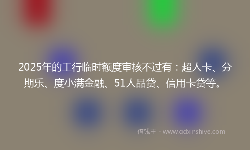 2025年的工行临时额度审核不过有：超人卡、分期乐、度小满金融、51人品贷、信用卡贷等。