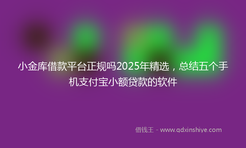 小金库借款平台正规吗2025年精选，总结五个手机支付宝小额贷款的软件