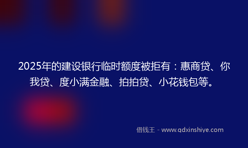 2025年的建设银行临时额度被拒有：惠商贷、你我贷、度小满金融、拍拍贷、小花钱包等。
