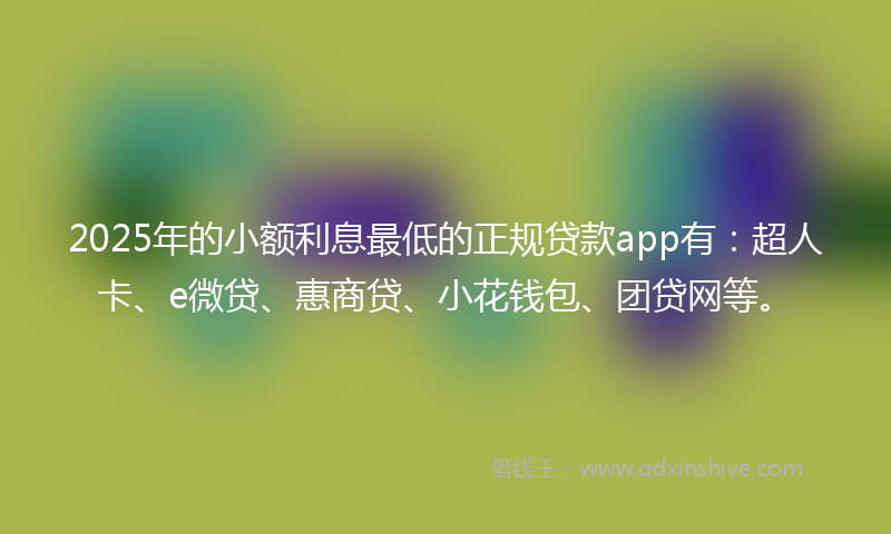 2025年的小额利息最低的正规贷款app有：超人卡、e微贷、惠商贷、小花钱包、团贷网等。