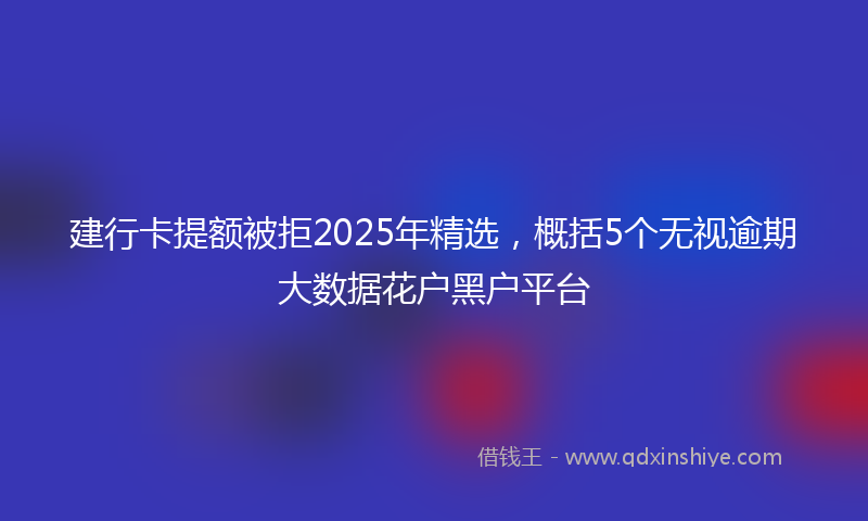 建行卡提额被拒2025年精选，概括5个无视逾期大数据花户黑户平台