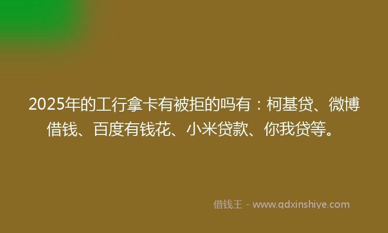 2025年的工行拿卡有被拒的吗有：柯基贷、微博借钱、百度有钱花、小米贷款、你我贷等。