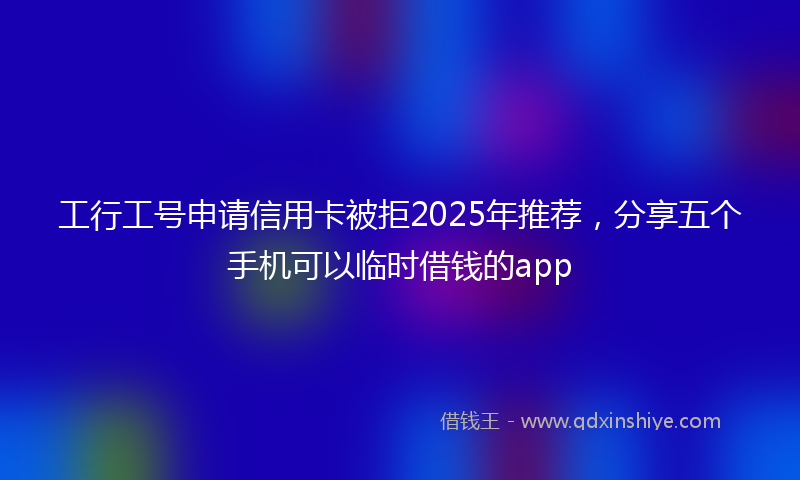 工行工号申请信用卡被拒2025年推荐，分享五个手机可以临时借钱的app