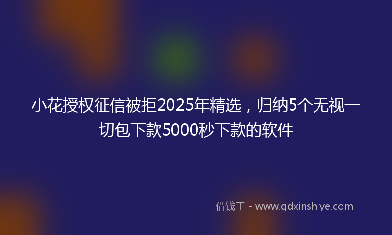 小花授权征信被拒2025年精选，归纳5个无视一切包下款5000秒下款的软件