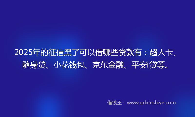 2025年的征信黑了可以借哪些贷款有：超人卡、随身贷、小花钱包、京东金融、平安i贷等。