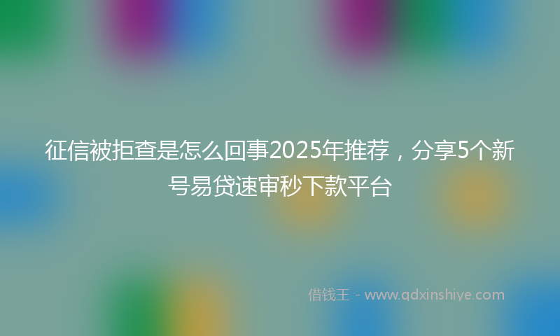 征信被拒查是怎么回事2025年推荐，分享5个新号易贷速审秒下款平台