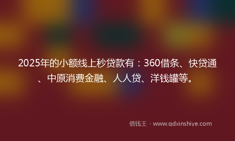 2025年的小额线上秒贷款有：360借条、快贷通、中原消费金融、人人贷、洋钱罐等。