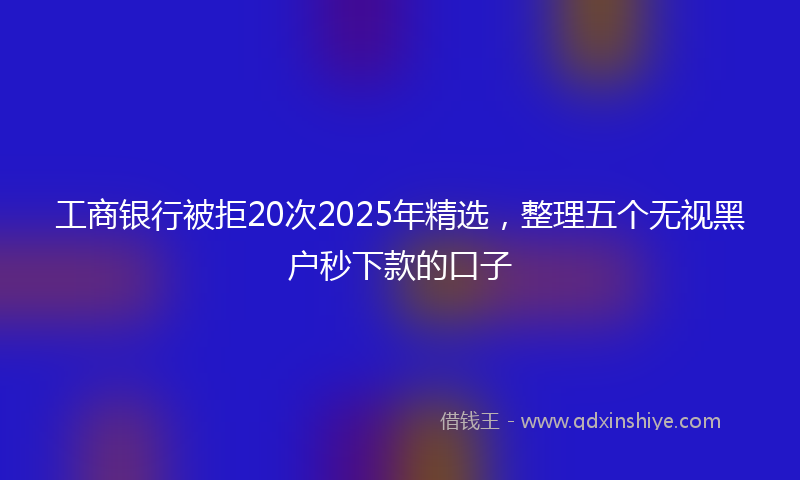 工商银行被拒20次2025年精选，整理五个无视黑户秒下款的口子