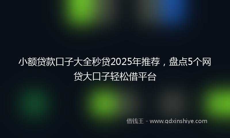 小额贷款口子大全秒贷2025年推荐，盘点5个网贷大口子轻松借平台