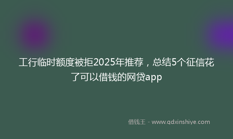 工行临时额度被拒2025年推荐，总结5个征信花了可以借钱的网贷app