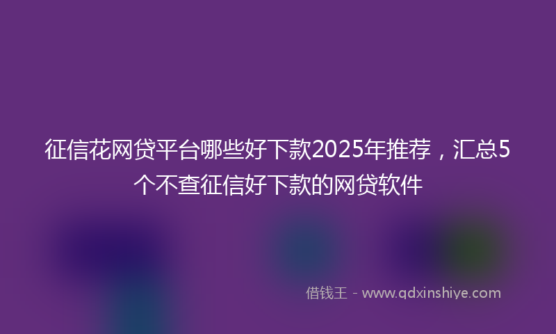 征信花网贷平台哪些好下款2025年推荐，汇总5个不查征信好下款的网贷软件