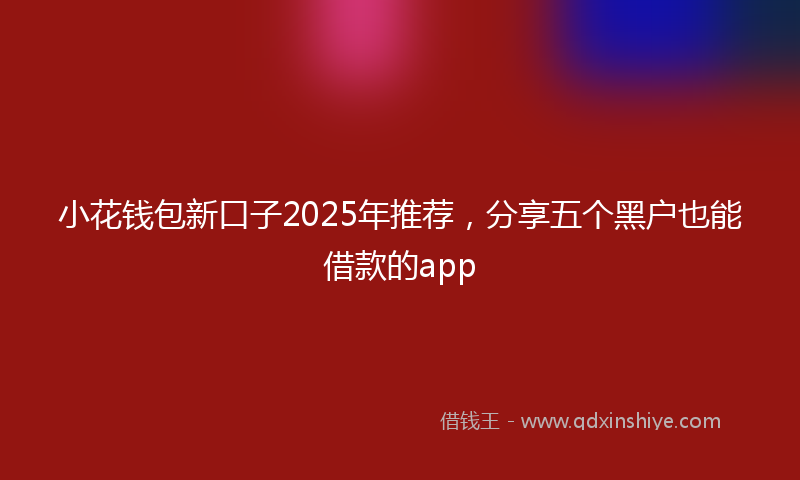 小花钱包新口子2025年推荐，分享五个黑户也能借款的app