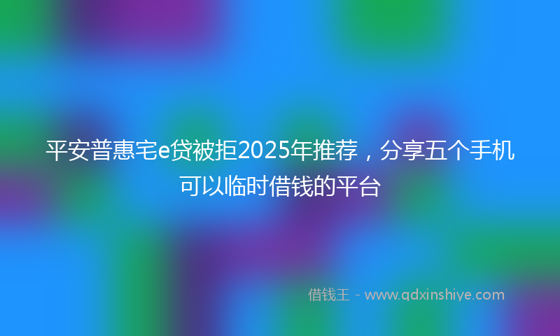 平安普惠宅e贷被拒2025年推荐，分享五个手机可以临时借钱的平台