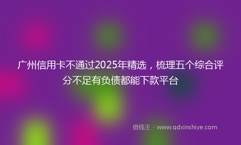 广州信用卡不通过2025年精选，梳理五个综合评分不足有负债都能下款平台