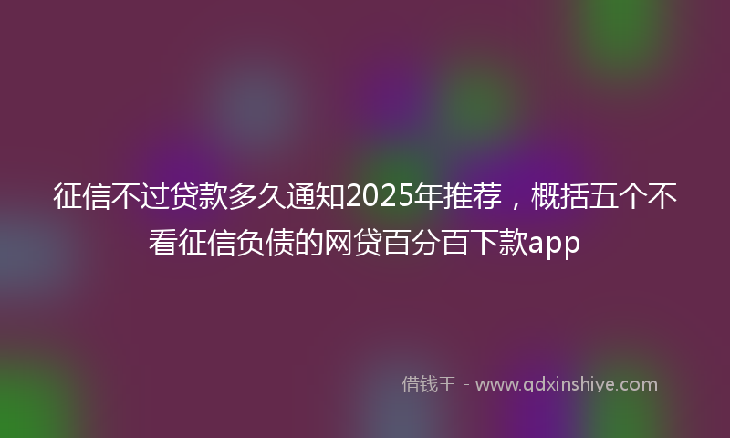 征信不过贷款多久通知2025年推荐，概括五个不看征信负债的网贷百分百下款app