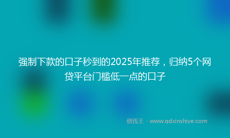 强制下款的口子秒到的2025年推荐，归纳5个网贷平台门槛低一点的口子
