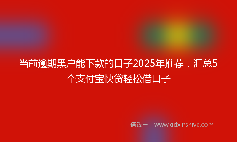 当前逾期黑户能下款的口子2025年推荐，汇总5个支付宝快贷轻松借口子