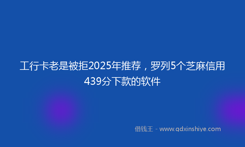 工行卡老是被拒2025年推荐，罗列5个芝麻信用439分下款的软件