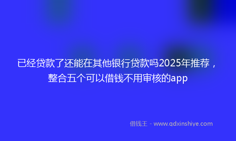 已经贷款了还能在其他银行贷款吗2025年推荐，整合五个可以借钱不用审核的app