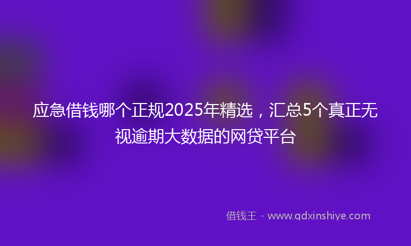 应急借钱哪个正规2025年精选，汇总5个真正无视逾期大数据的网贷平台