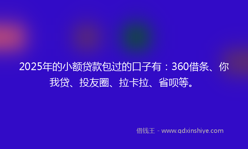 2025年的小额贷款包过的口子有：360借条、你我贷、投友圈、拉卡拉、省呗等。