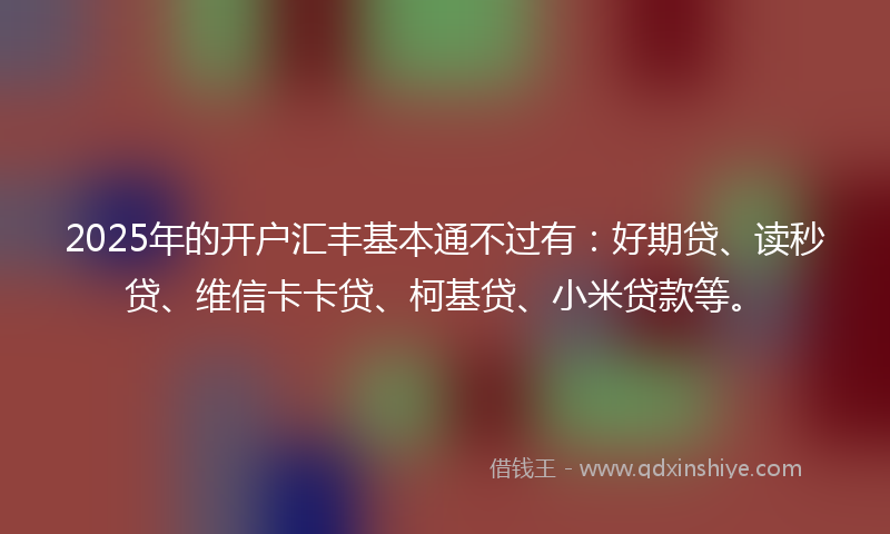 2025年的开户汇丰基本通不过有：好期贷、读秒贷、维信卡卡贷、柯基贷、小米贷款等。