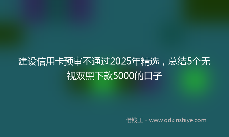 建设信用卡预审不通过2025年精选，总结5个无视双黑下款5000的口子