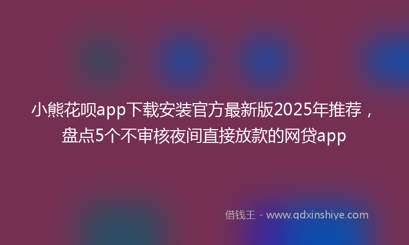 小熊花呗app下载安装官方最新版2025年推荐，盘点5个不审核夜间直接放款的网贷app